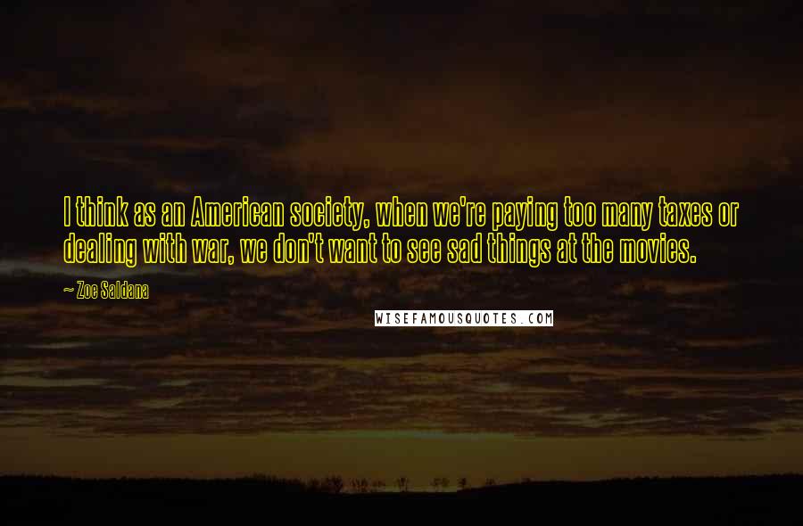 Zoe Saldana Quotes: I think as an American society, when we're paying too many taxes or dealing with war, we don't want to see sad things at the movies.