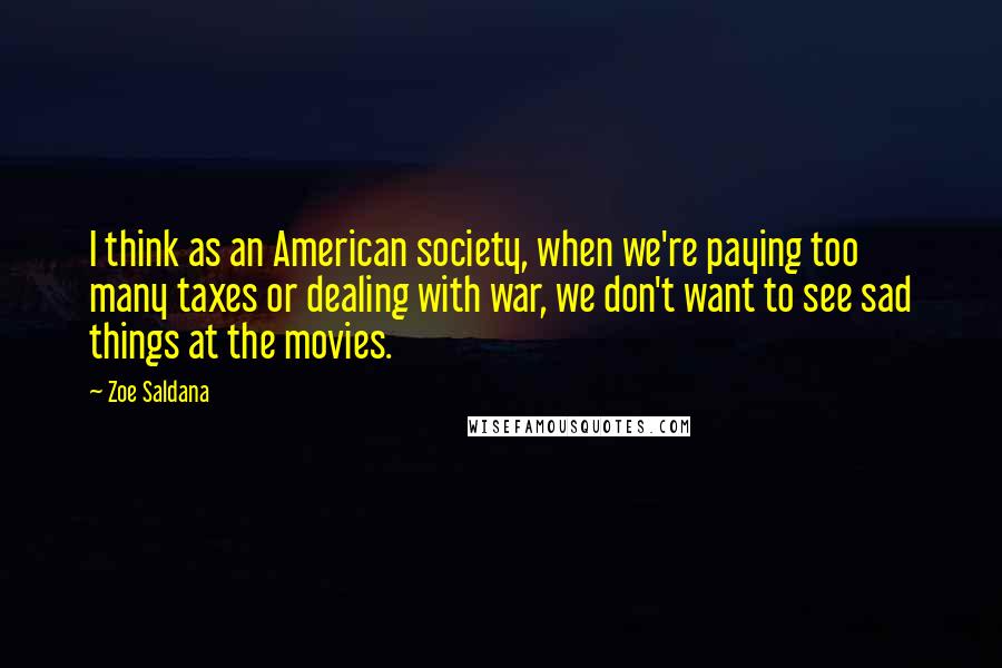 Zoe Saldana Quotes: I think as an American society, when we're paying too many taxes or dealing with war, we don't want to see sad things at the movies.