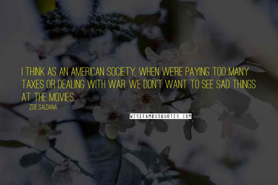 Zoe Saldana Quotes: I think as an American society, when we're paying too many taxes or dealing with war, we don't want to see sad things at the movies.
