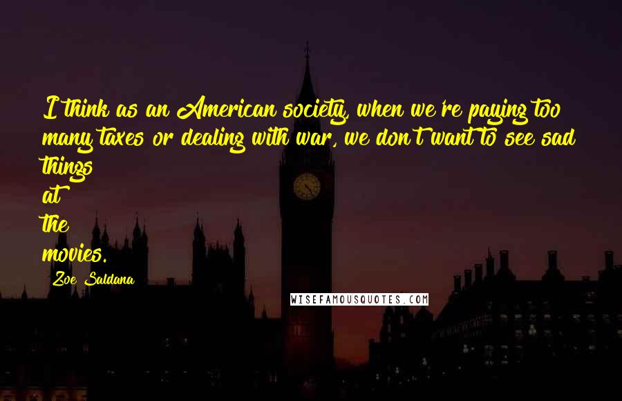 Zoe Saldana Quotes: I think as an American society, when we're paying too many taxes or dealing with war, we don't want to see sad things at the movies.