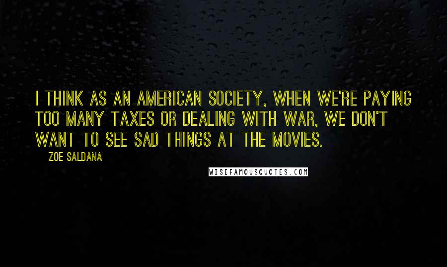 Zoe Saldana Quotes: I think as an American society, when we're paying too many taxes or dealing with war, we don't want to see sad things at the movies.