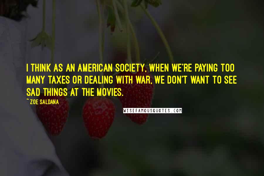 Zoe Saldana Quotes: I think as an American society, when we're paying too many taxes or dealing with war, we don't want to see sad things at the movies.