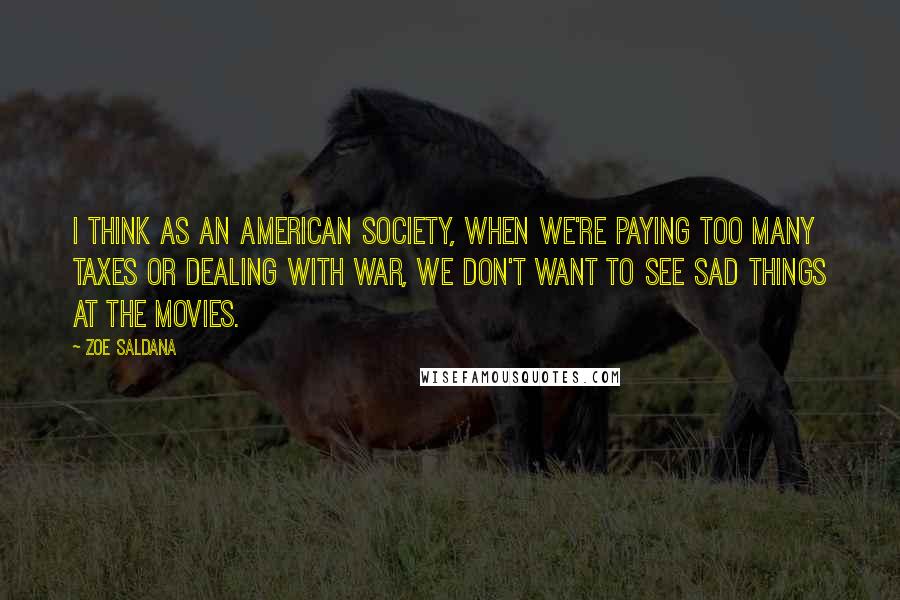 Zoe Saldana Quotes: I think as an American society, when we're paying too many taxes or dealing with war, we don't want to see sad things at the movies.