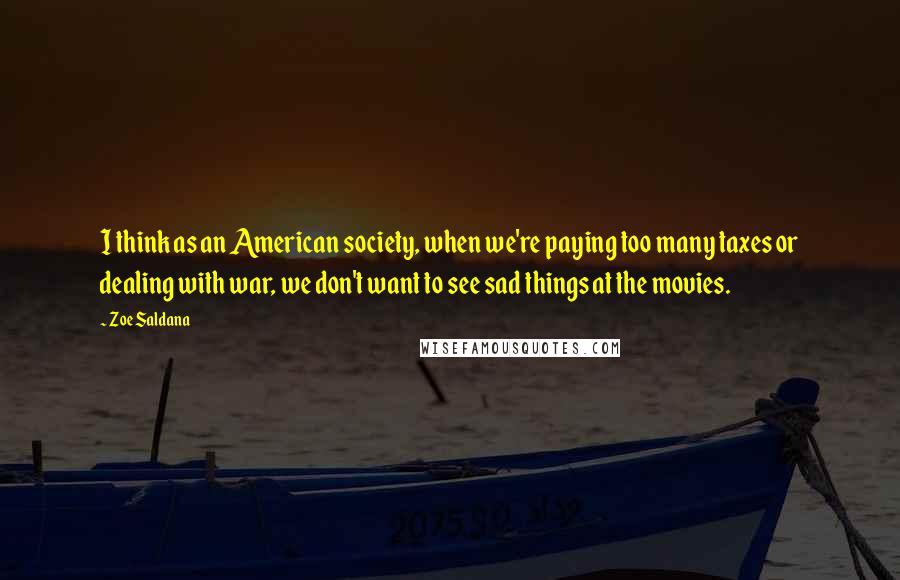 Zoe Saldana Quotes: I think as an American society, when we're paying too many taxes or dealing with war, we don't want to see sad things at the movies.