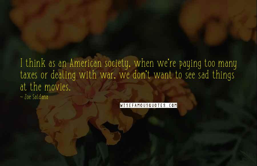 Zoe Saldana Quotes: I think as an American society, when we're paying too many taxes or dealing with war, we don't want to see sad things at the movies.