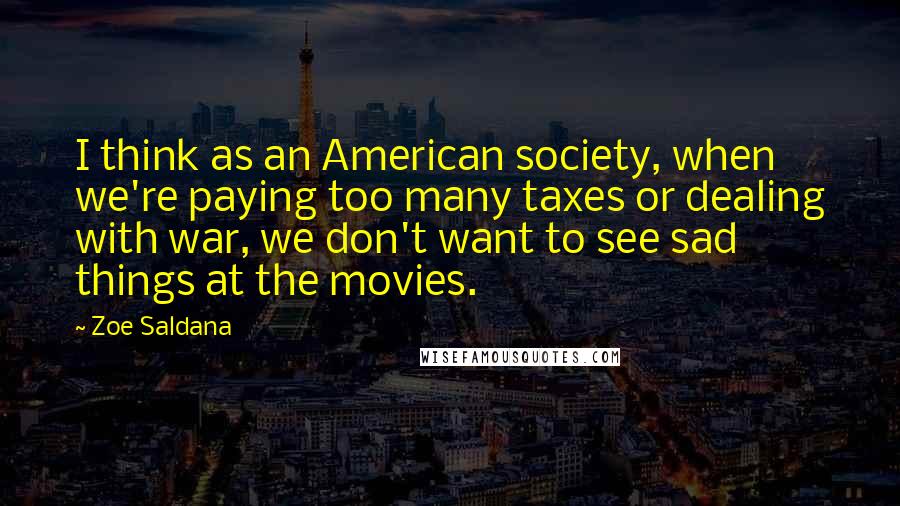 Zoe Saldana Quotes: I think as an American society, when we're paying too many taxes or dealing with war, we don't want to see sad things at the movies.