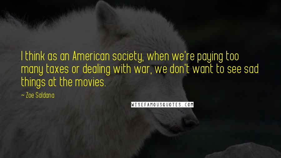 Zoe Saldana Quotes: I think as an American society, when we're paying too many taxes or dealing with war, we don't want to see sad things at the movies.