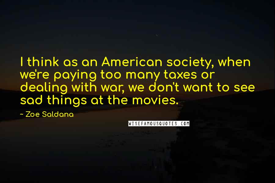 Zoe Saldana Quotes: I think as an American society, when we're paying too many taxes or dealing with war, we don't want to see sad things at the movies.