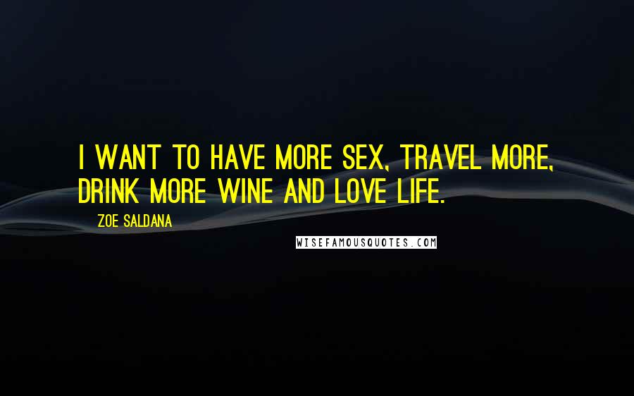 Zoe Saldana Quotes: I want to have more sex, travel more, drink more wine and love life.