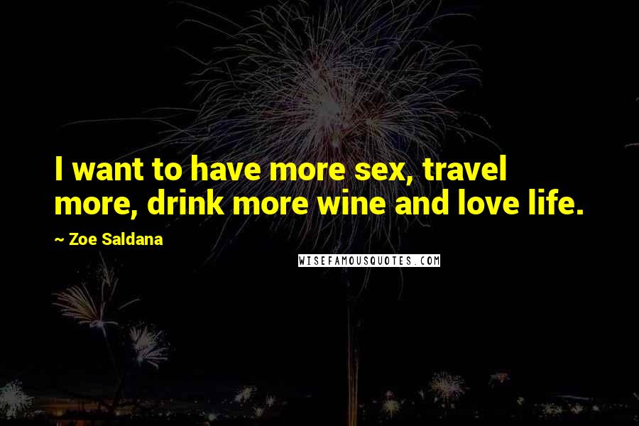 Zoe Saldana Quotes: I want to have more sex, travel more, drink more wine and love life.