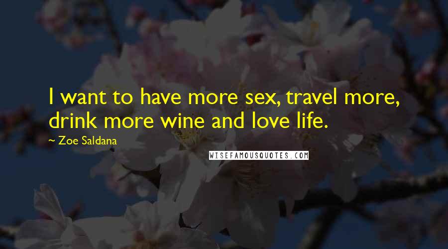 Zoe Saldana Quotes: I want to have more sex, travel more, drink more wine and love life.