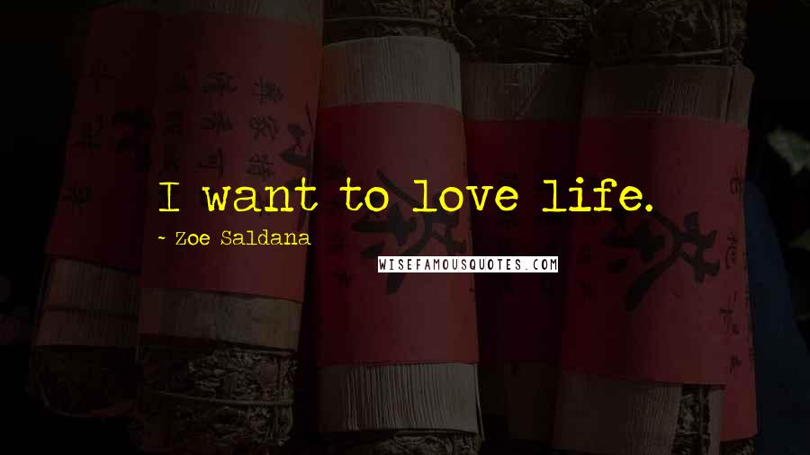 Zoe Saldana Quotes: I want to love life.