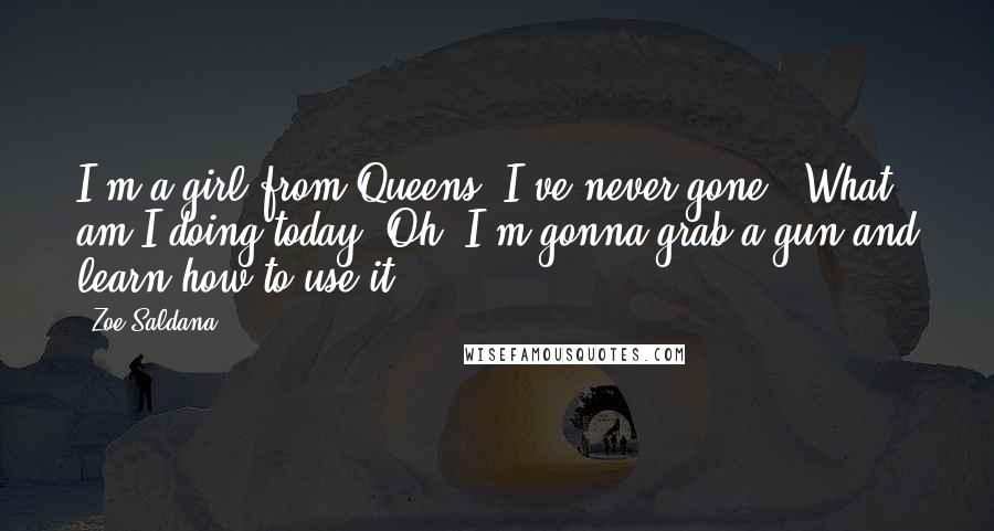Zoe Saldana Quotes: I'm a girl from Queens. I've never gone, 'What am I doing today? Oh, I'm gonna grab a gun and learn how to use it.'