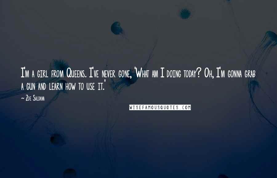 Zoe Saldana Quotes: I'm a girl from Queens. I've never gone, 'What am I doing today? Oh, I'm gonna grab a gun and learn how to use it.'