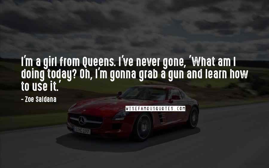 Zoe Saldana Quotes: I'm a girl from Queens. I've never gone, 'What am I doing today? Oh, I'm gonna grab a gun and learn how to use it.'