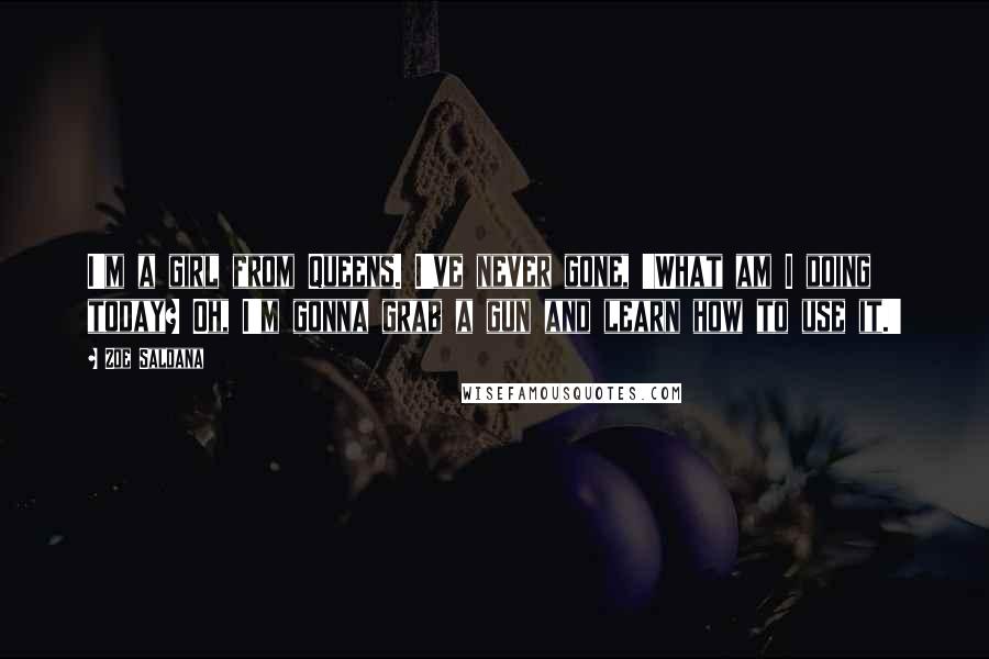 Zoe Saldana Quotes: I'm a girl from Queens. I've never gone, 'What am I doing today? Oh, I'm gonna grab a gun and learn how to use it.'