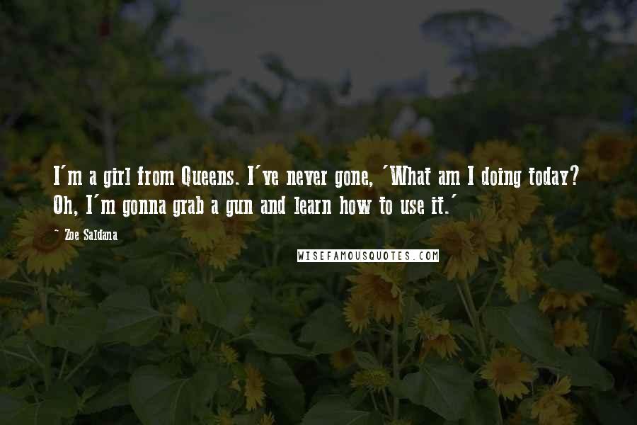 Zoe Saldana Quotes: I'm a girl from Queens. I've never gone, 'What am I doing today? Oh, I'm gonna grab a gun and learn how to use it.'