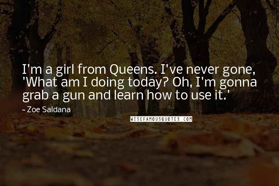 Zoe Saldana Quotes: I'm a girl from Queens. I've never gone, 'What am I doing today? Oh, I'm gonna grab a gun and learn how to use it.'