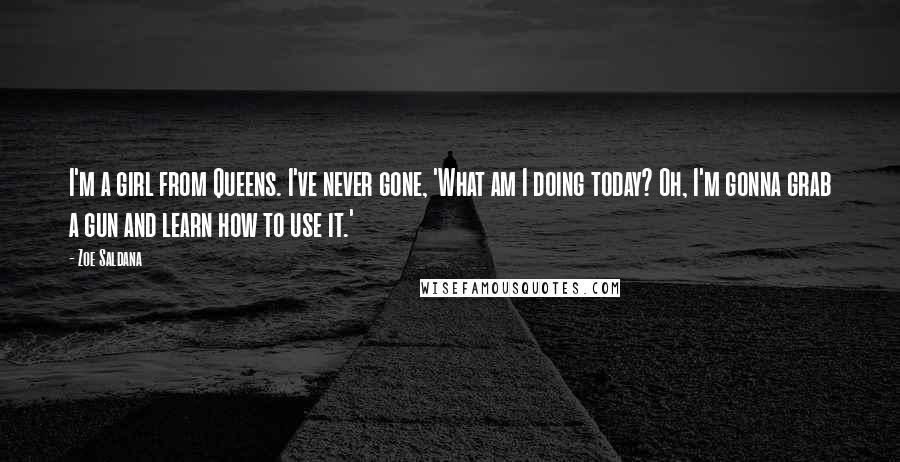 Zoe Saldana Quotes: I'm a girl from Queens. I've never gone, 'What am I doing today? Oh, I'm gonna grab a gun and learn how to use it.'