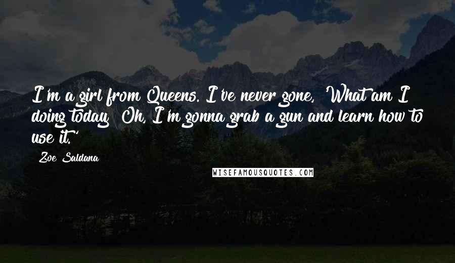 Zoe Saldana Quotes: I'm a girl from Queens. I've never gone, 'What am I doing today? Oh, I'm gonna grab a gun and learn how to use it.'