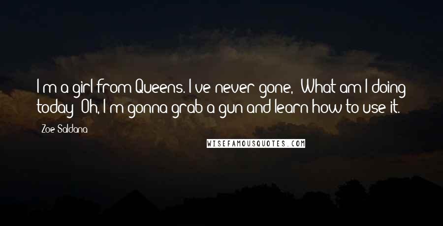 Zoe Saldana Quotes: I'm a girl from Queens. I've never gone, 'What am I doing today? Oh, I'm gonna grab a gun and learn how to use it.'