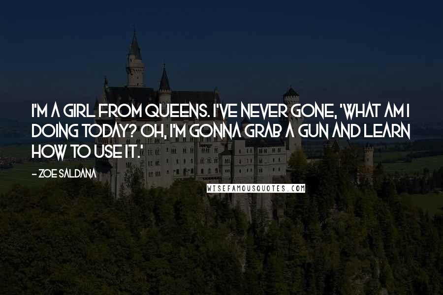 Zoe Saldana Quotes: I'm a girl from Queens. I've never gone, 'What am I doing today? Oh, I'm gonna grab a gun and learn how to use it.'