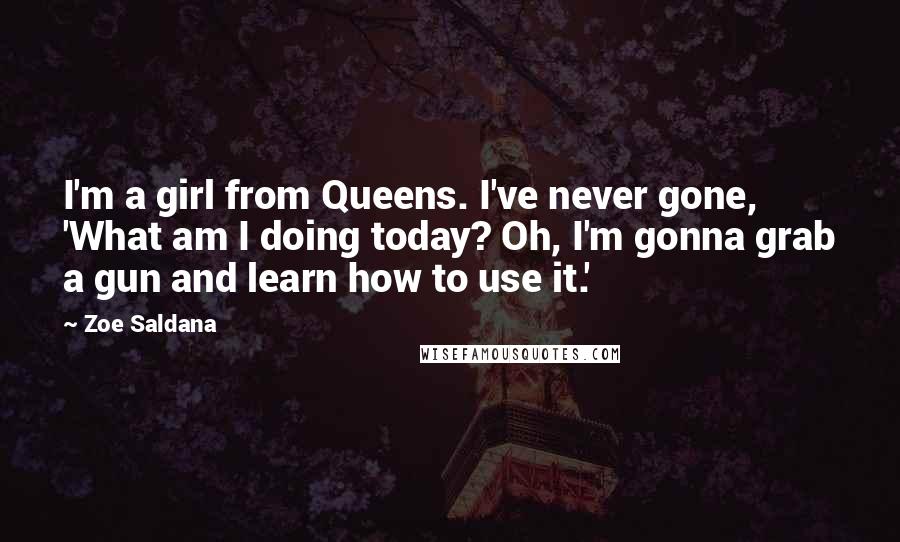 Zoe Saldana Quotes: I'm a girl from Queens. I've never gone, 'What am I doing today? Oh, I'm gonna grab a gun and learn how to use it.'