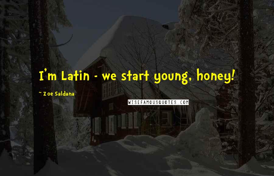 Zoe Saldana Quotes: I'm Latin - we start young, honey!