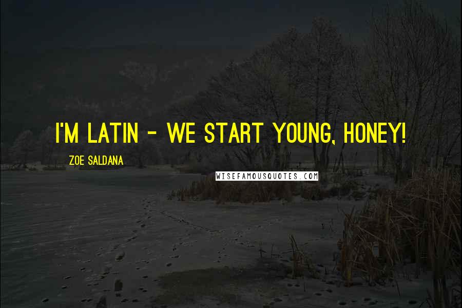 Zoe Saldana Quotes: I'm Latin - we start young, honey!