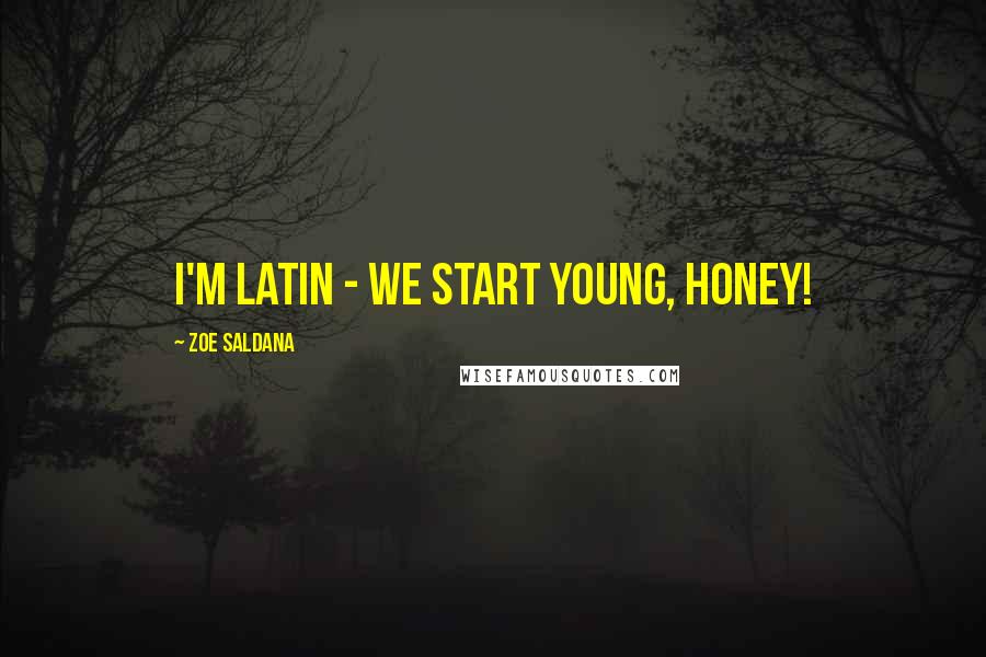 Zoe Saldana Quotes: I'm Latin - we start young, honey!