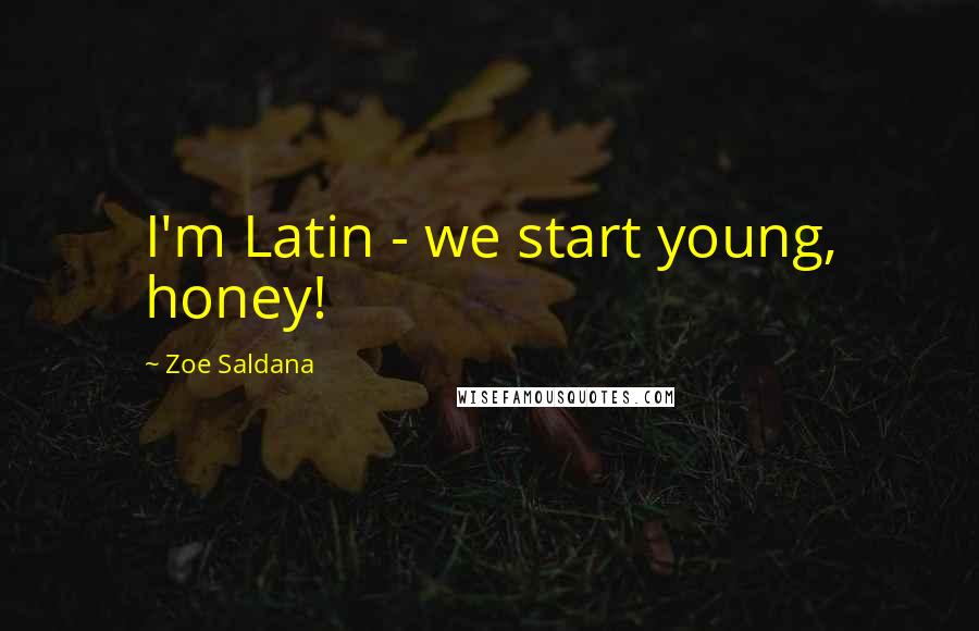 Zoe Saldana Quotes: I'm Latin - we start young, honey!