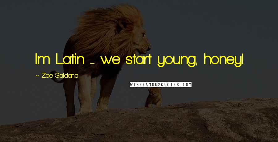 Zoe Saldana Quotes: I'm Latin - we start young, honey!