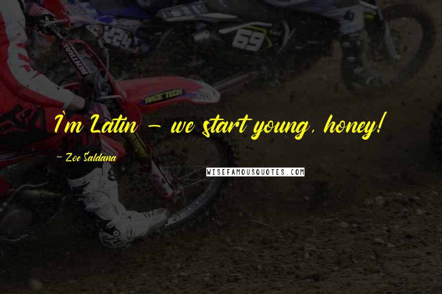Zoe Saldana Quotes: I'm Latin - we start young, honey!