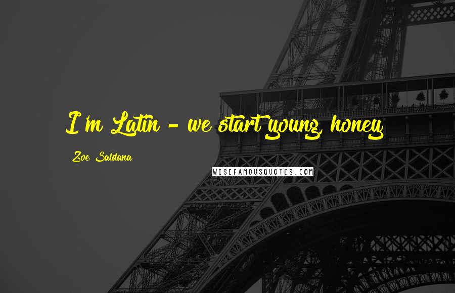 Zoe Saldana Quotes: I'm Latin - we start young, honey!