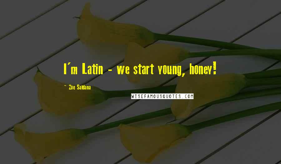Zoe Saldana Quotes: I'm Latin - we start young, honey!
