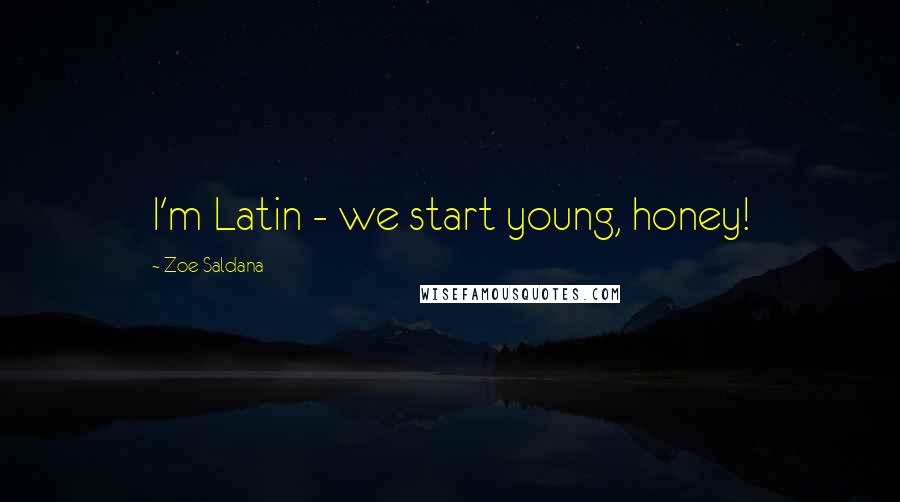Zoe Saldana Quotes: I'm Latin - we start young, honey!