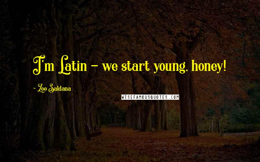 Zoe Saldana Quotes: I'm Latin - we start young, honey!