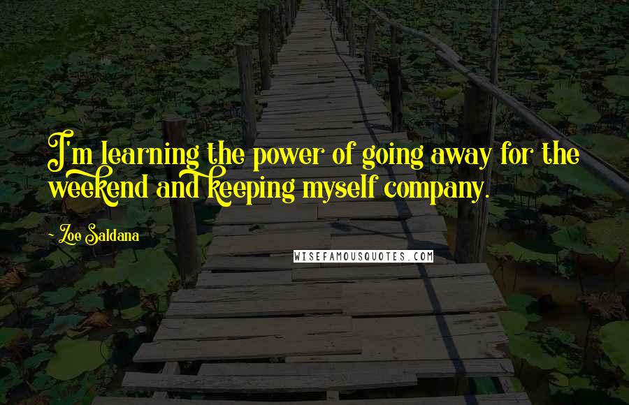 Zoe Saldana Quotes: I'm learning the power of going away for the weekend and keeping myself company.