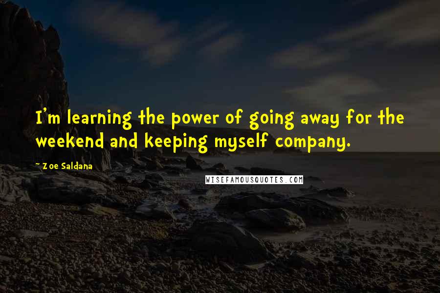 Zoe Saldana Quotes: I'm learning the power of going away for the weekend and keeping myself company.