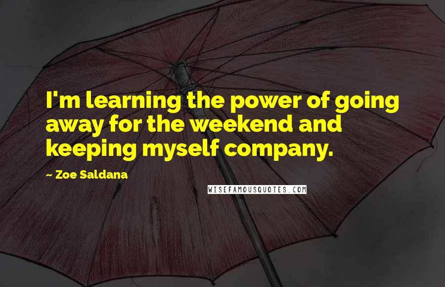 Zoe Saldana Quotes: I'm learning the power of going away for the weekend and keeping myself company.