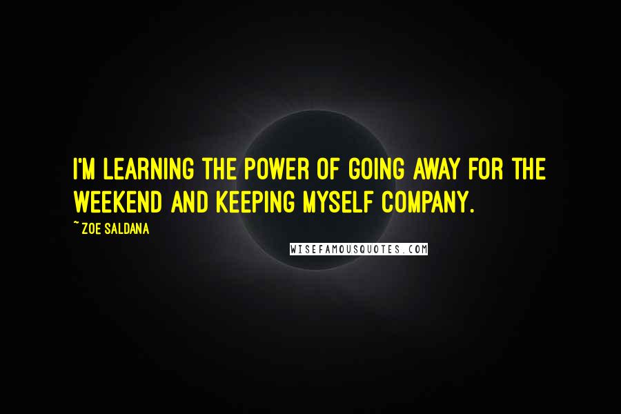 Zoe Saldana Quotes: I'm learning the power of going away for the weekend and keeping myself company.