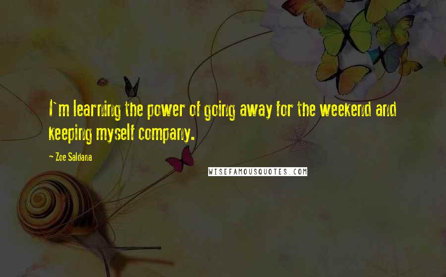 Zoe Saldana Quotes: I'm learning the power of going away for the weekend and keeping myself company.