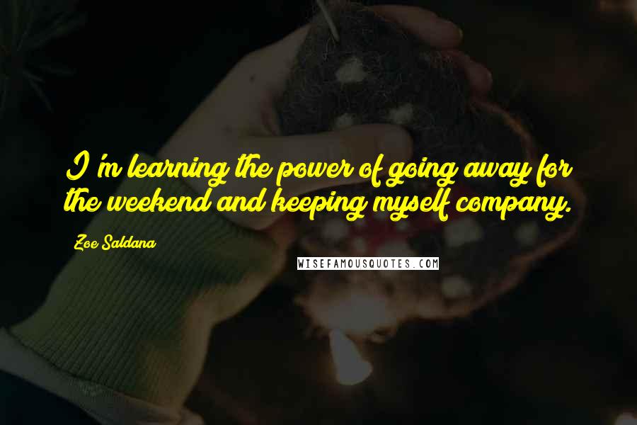 Zoe Saldana Quotes: I'm learning the power of going away for the weekend and keeping myself company.