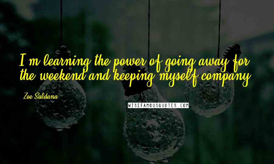 Zoe Saldana Quotes: I'm learning the power of going away for the weekend and keeping myself company.