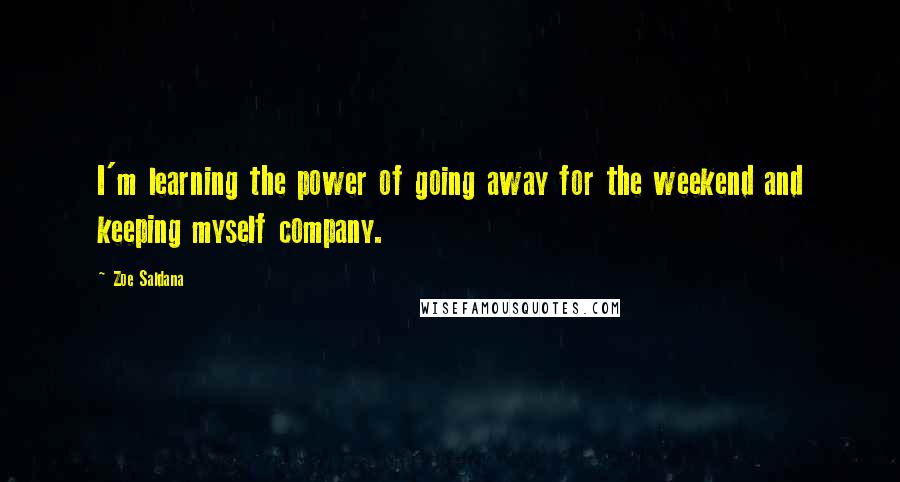 Zoe Saldana Quotes: I'm learning the power of going away for the weekend and keeping myself company.