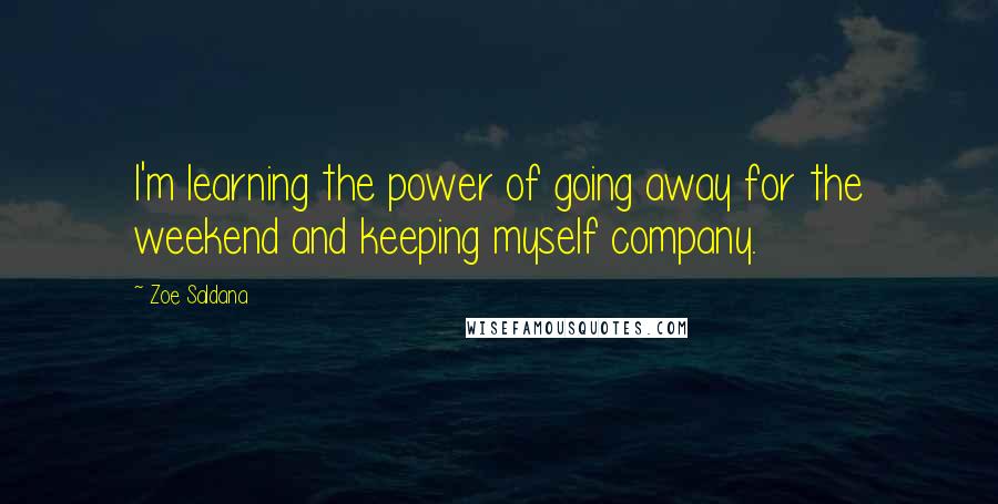 Zoe Saldana Quotes: I'm learning the power of going away for the weekend and keeping myself company.