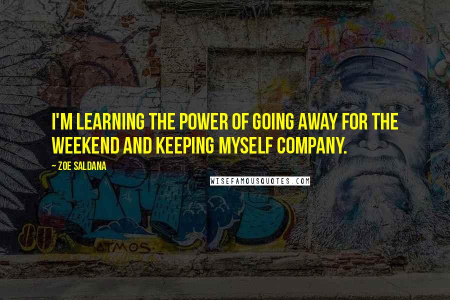 Zoe Saldana Quotes: I'm learning the power of going away for the weekend and keeping myself company.