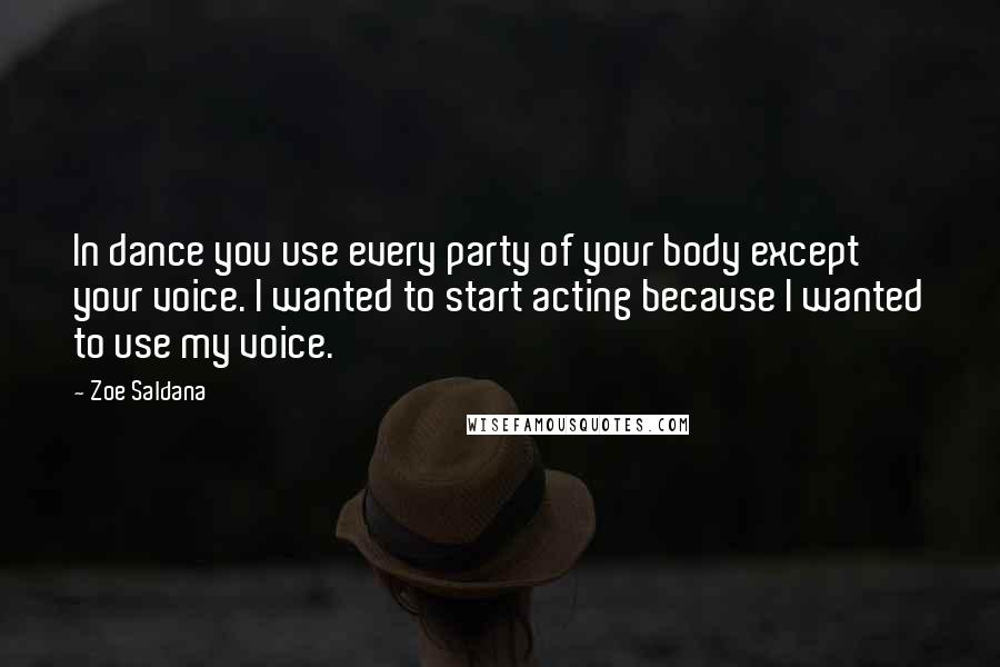Zoe Saldana Quotes: In dance you use every party of your body except your voice. I wanted to start acting because I wanted to use my voice.