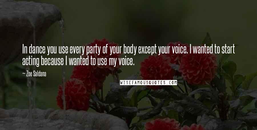 Zoe Saldana Quotes: In dance you use every party of your body except your voice. I wanted to start acting because I wanted to use my voice.