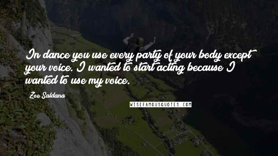 Zoe Saldana Quotes: In dance you use every party of your body except your voice. I wanted to start acting because I wanted to use my voice.